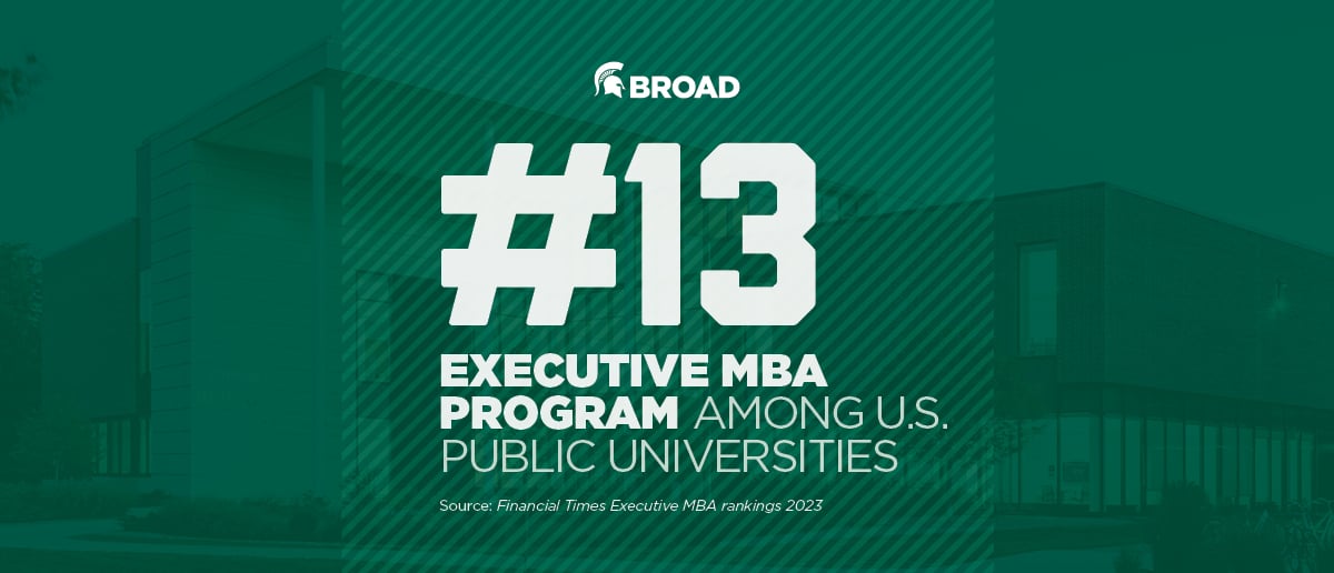 Broad: #13 Executive MBA program among U.S. public universities; source: Financial Times Executive MBA rankings 2023