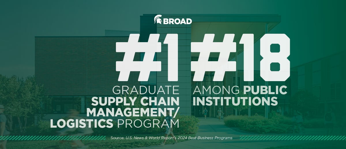 Broad: #1 graduate Supply Chain Management/Logistics program, #18 among public institutions